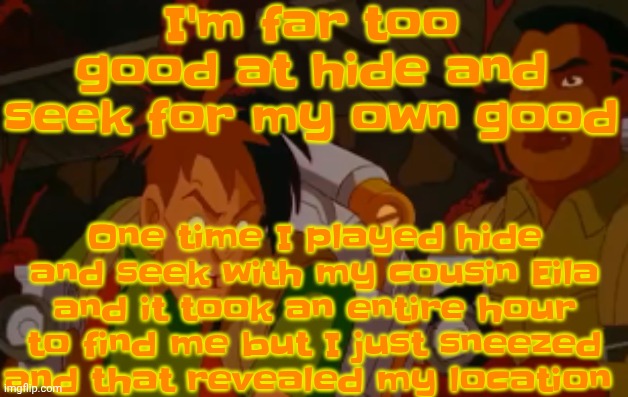 mortified. | I'm far too good at hide and seek for my own good; One time I played hide and seek with my cousin Eila and it took an entire hour to find me but I just sneezed and that revealed my location | image tagged in mortified | made w/ Imgflip meme maker