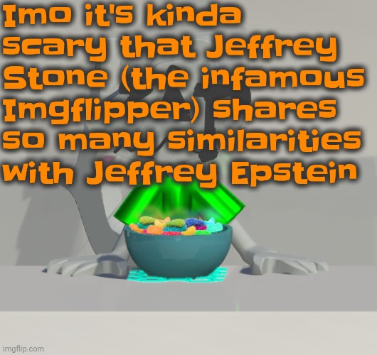 Not to sound like a conspiracy theorist | Imo it's kinda scary that Jeffrey Stone (the infamous Imgflipper) shares so many similarities with Jeffrey Epstein | image tagged in are these gummy worms don't ask why the render is so crisp | made w/ Imgflip meme maker