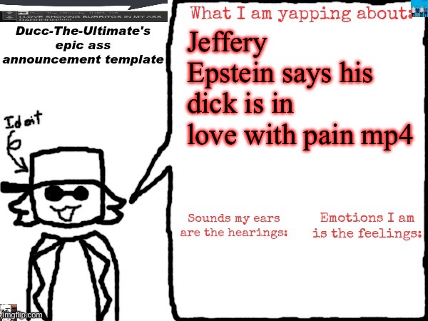 Ducc-The-Ultimate's epic ass announcement template | Jeffery Epstein says his dick is in love with pain mp4 | image tagged in ducc-the-ultimate's epic ass announcement template | made w/ Imgflip meme maker