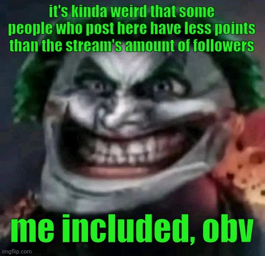 trollkler | it's kinda weird that some people who post here have less points than the stream's amount of followers; me included, obv | image tagged in trollkler | made w/ Imgflip meme maker