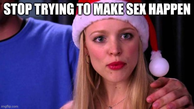 Stop Trying to Make Fetch Happen | STOP TRYING TO MAKE SEX HAPPEN | image tagged in stop trying to make fetch happen | made w/ Imgflip meme maker