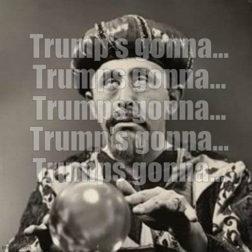 Uh-oh... Looks like the Imgflip Librhoids crystal ball is stuck, again! | Trump's gonna...
Trumps gonna...
Trumps gonna...
Trump's gonna...
Trumps gonna... | image tagged in fortune teller crystal ball | made w/ Imgflip meme maker