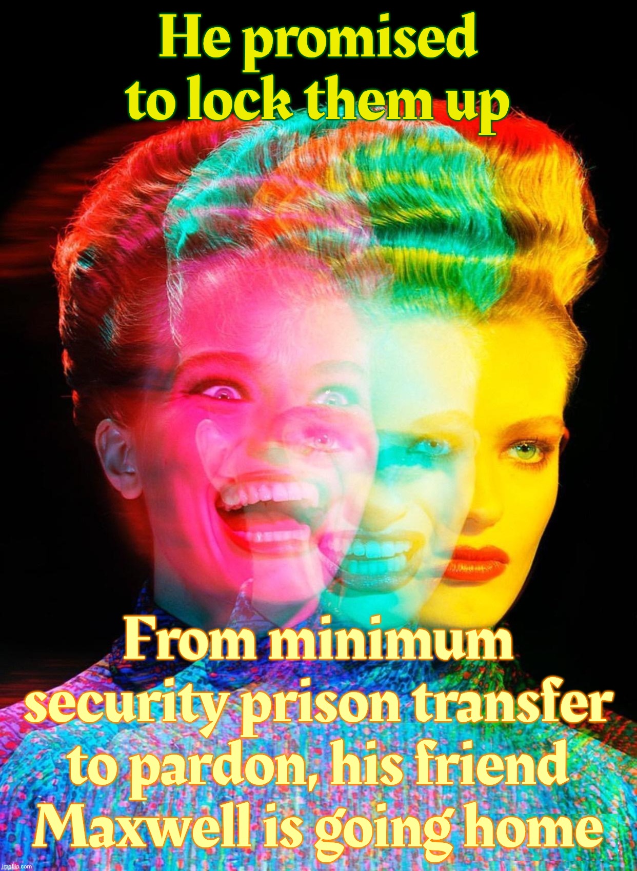'Wish Her Well' Maxwell getting a pardon after getting illegally transferred to minimum security resort prison for rich people? | He promised to lock them up From minimum security prison transfer to pardon, his friend Maxwell is going home | image tagged in hardy har har,ghislaine maxwell,wish her well maxwell,will she get a pardon from trump,or the supreme court,maga hypocrisy | made w/ Imgflip meme maker