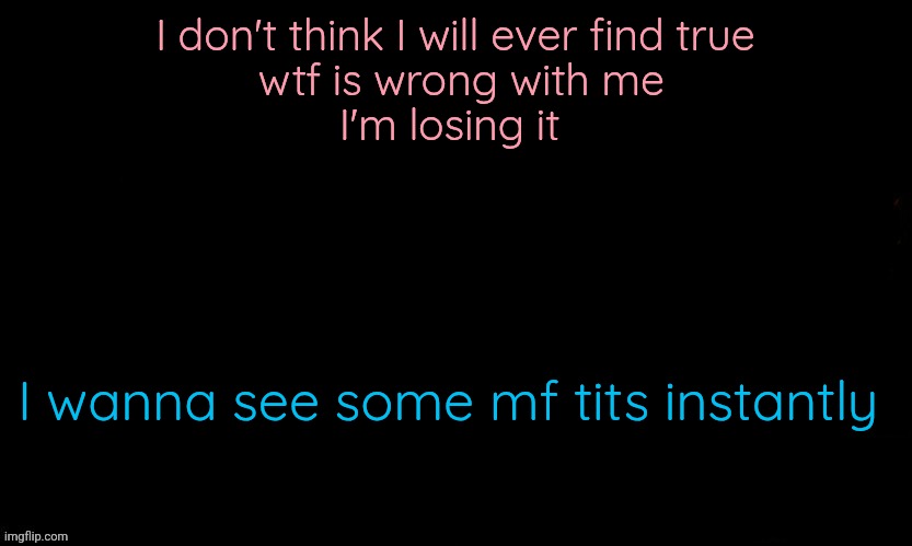 The Blue | I don't think I will ever find true
 wtf is wrong with me
I'm losing it; I wanna see some mf tits instantly | image tagged in the blue | made w/ Imgflip meme maker