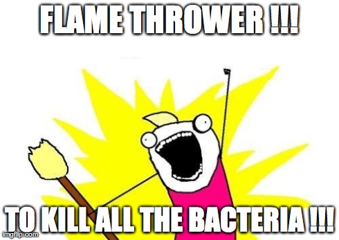 X All The Y | FLAME THROWER !!! TO KILL ALL THE BACTERIA !!! | image tagged in memes,x all the y | made w/ Imgflip meme maker