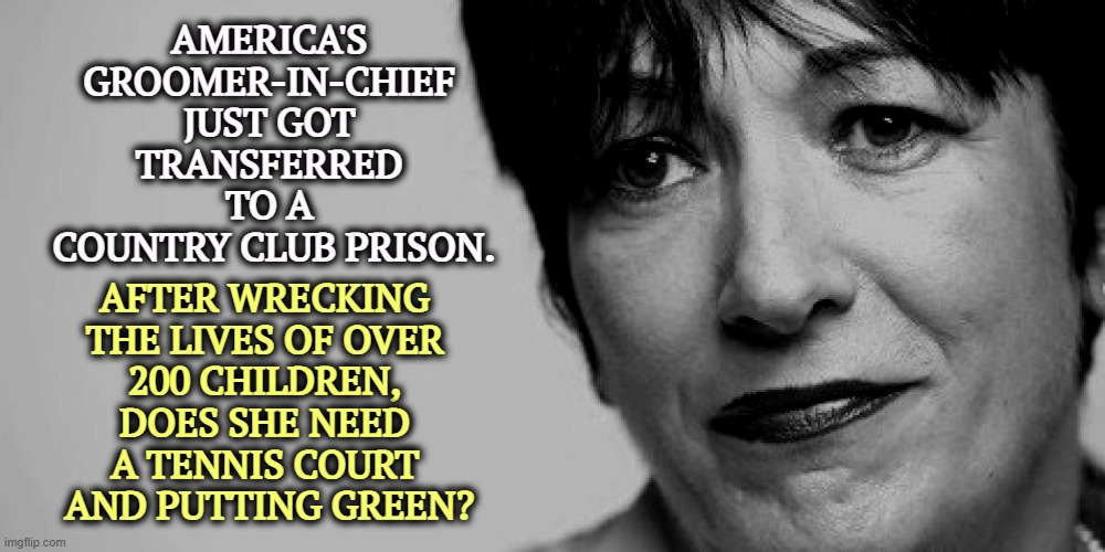 Ghislaine Maxwell | AMERICA'S 
GROOMER-IN-CHIEF 
JUST GOT 
TRANSFERRED 
TO A 
COUNTRY CLUB PRISON. AFTER WRECKING 
THE LIVES OF OVER 
200 CHILDREN, 
DOES SHE NEED 
A TENNIS COURT 
AND PUTTING GREEN? | image tagged in ghislaine maxwell,groom,children,country club | made w/ Imgflip meme maker