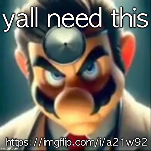 i didn't pour out my heart to make ts for nothing | yall need this; https://imgflip.com/i/a21w92 | image tagged in dr mario ai | made w/ Imgflip meme maker