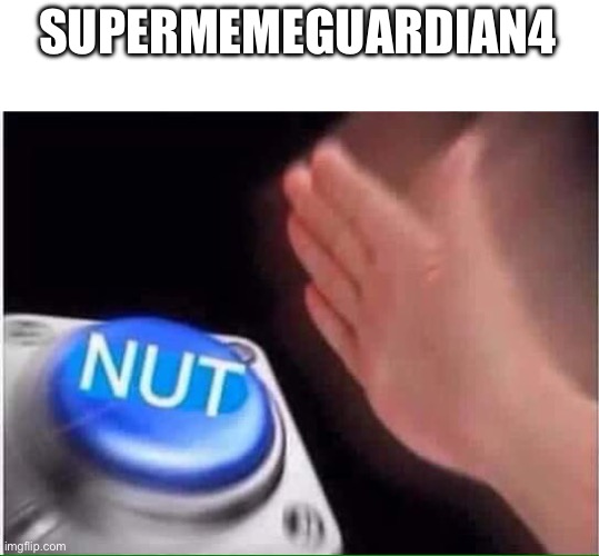 Nut button | SUPERMEMEGUARDIAN4 | image tagged in nut button | made w/ Imgflip meme maker