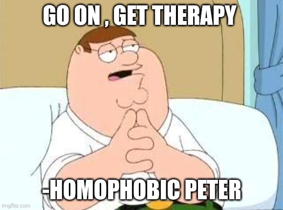 peter griffin go on | GO ON , GET THERAPY -HOMOPHOBIC PETER | image tagged in peter griffin go on | made w/ Imgflip meme maker