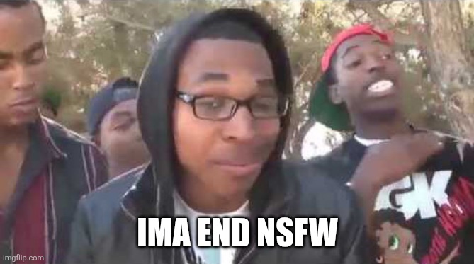 I'm about to end this man's whole career | IMA END NSFW | image tagged in i'm about to end this man's whole career | made w/ Imgflip meme maker