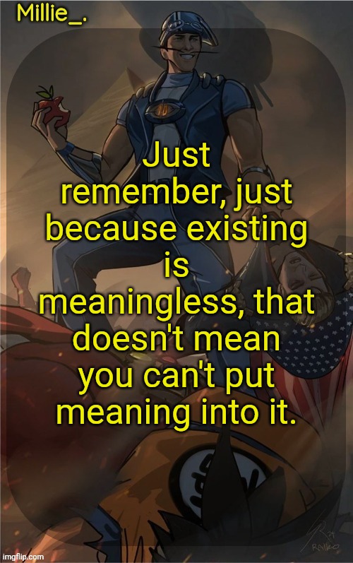 Wise words from my dad today | Just remember, just because existing is meaningless, that doesn't mean you can't put meaning into it. | image tagged in millie's sportacus solos fiction announcement template | made w/ Imgflip meme maker