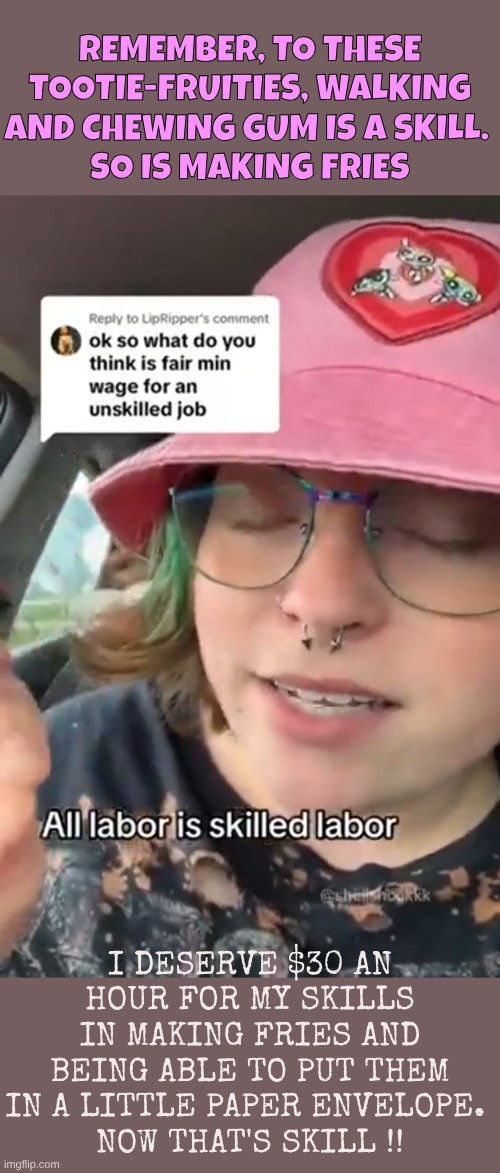 Leftist skillset: fries, burgers, burning buildings, throwing rocks, yelling incoherently | REMEMBER, TO THESE TOOTIE-FRUITIES, WALKING AND CHEWING GUM IS A SKILL. 
SO IS MAKING FRIES; I DESERVE $30 AN HOUR FOR MY SKILLS IN MAKING FRIES AND BEING ABLE TO PUT THEM IN A LITTLE PAPER ENVELOPE. 
NOW THAT'S SKILL !! | made w/ Imgflip meme maker