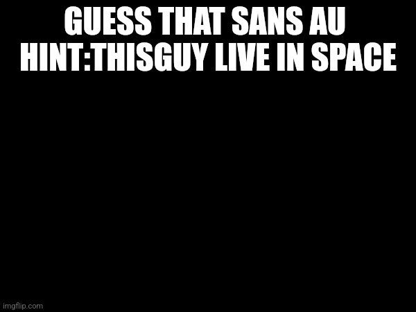 I'm I was gone for long I was working on an edit | GUESS THAT SANS AU 
HINT:THISGUY LIVE IN SPACE | image tagged in undertale | made w/ Imgflip meme maker