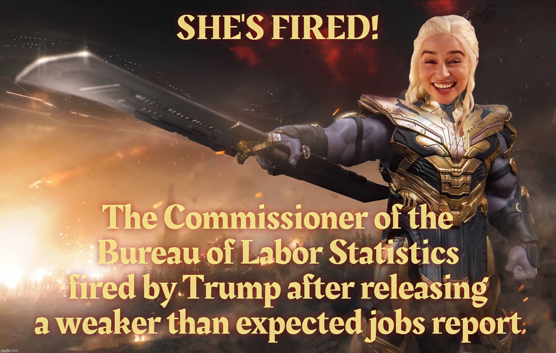 Daenerys Thanos | SHE'S FIRED! The Commissioner of the Bureau of Labor Statistics fired by Trump after releasing a weaker than expected jobs report | image tagged in daenerys thanos,you're fired,job stats not good enough,fire the messenger,trump sad,it's all about the feelz | made w/ Imgflip meme maker