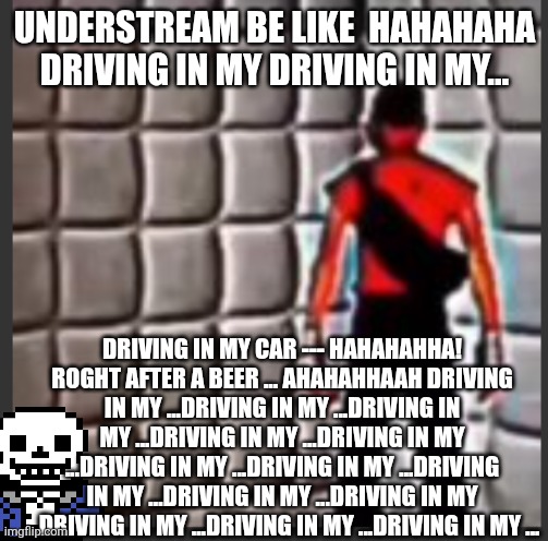 ...DRIVING IN MY ...DRIVING IN MY ...DRIVING IN MY ...DRIVING IN MY ...DRIVING IN MY (ALRIGHT STAY IN THERE WE GET IT-). | UNDERSTREAM BE LIKE  HAHAHAHA DRIVING IN MY DRIVING IN MY... DRIVING IN MY CAR --- HAHAHAHHA! ROGHT AFTER A BEER ... AHAHAHHAAH DRIVING IN MY ...DRIVING IN MY ...DRIVING IN MY ...DRIVING IN MY ...DRIVING IN MY ...DRIVING IN MY ...DRIVING IN MY ...DRIVING IN MY ...DRIVING IN MY ...DRIVING IN MY ...DRIVING IN MY ...DRIVING IN MY ...DRIVING IN MY ... | made w/ Imgflip meme maker