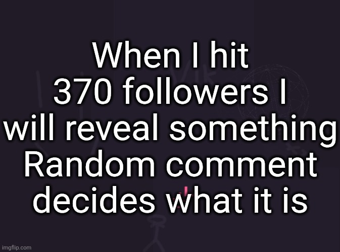 If multiple people comment the same thing it's like tipping the scale | When I hit 370 followers I will reveal something
Random comment decides what it is | image tagged in vik's image | made w/ Imgflip meme maker