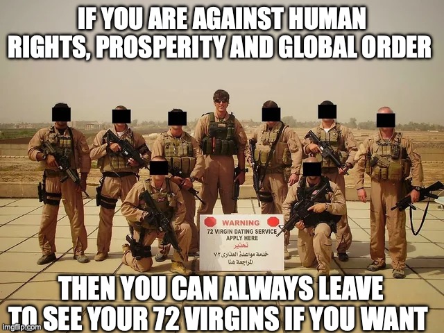 How to argue with middle eastern west haters | IF YOU ARE AGAINST HUMAN RIGHTS, PROSPERITY AND GLOBAL ORDER; THEN YOU CAN ALWAYS LEAVE TO SEE YOUR 72 VIRGINS IF YOU WANT | image tagged in middle east,islam,terrorism,hate,democracy,usa | made w/ Imgflip meme maker