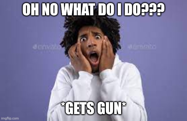 Scared guy | OH NO WHAT DO I DO??? *GETS GUN* | image tagged in scared guy | made w/ Imgflip meme maker