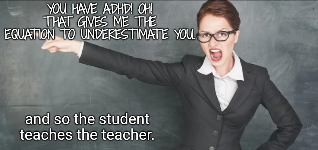 Teacher yelling | YOU HAVE ADHD! OH! THAT GIVES ME THE EQUATION TO UNDERESTIMATE YOU. and so the student teaches the teacher. | image tagged in teacher yelling | made w/ Imgflip meme maker