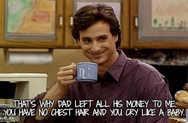 Dad Joke | THAT'S WHY DAD LEFT ALL HIS MONEY TO ME. YOU HAVE NO CHEST HAIR AND YOU CRY LIKE A BABY. | image tagged in dad joke | made w/ Imgflip meme maker