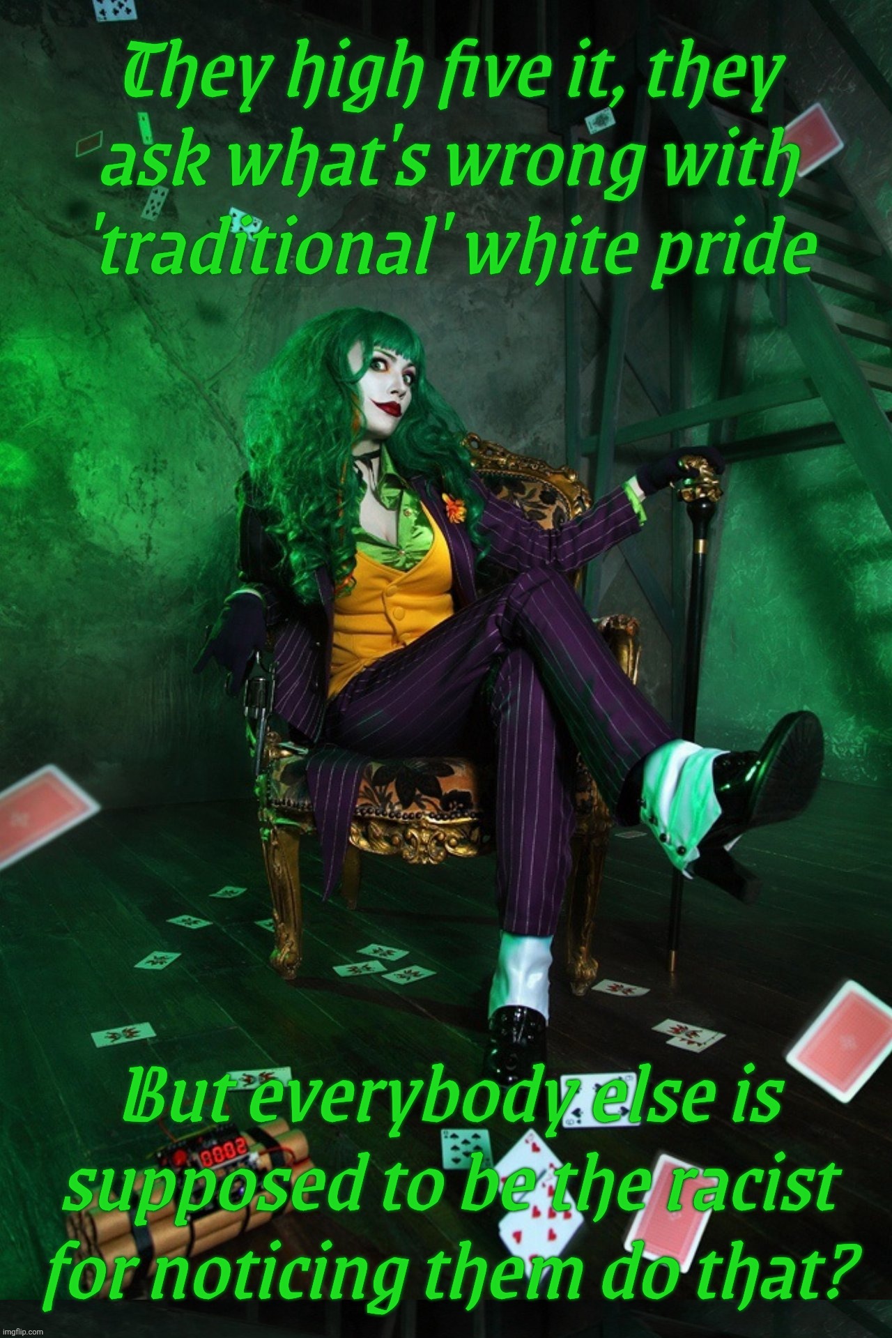 Joker Cosplay | They high five it, they
ask what's wrong with 'traditional' white pride; But everybody else is supposed to be the racist for noticing them do that? | image tagged in joker cosplay | made w/ Imgflip meme maker