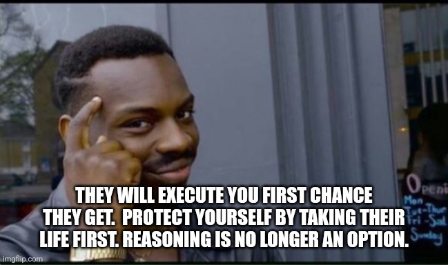 Thinking Black Man | THEY WILL EXECUTE YOU FIRST CHANCE THEY GET.  PROTECT YOURSELF BY TAKING THEIR LIFE FIRST. REASONING IS NO LONGER AN OPTION. | image tagged in thinking black man | made w/ Imgflip meme maker