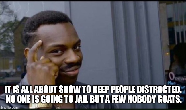 Thinking Black Man | IT IS ALL ABOUT SHOW TO KEEP PEOPLE DISTRACTED.  NO ONE IS GOING TO JAIL BUT A FEW NOBODY GOATS. | image tagged in thinking black man | made w/ Imgflip meme maker