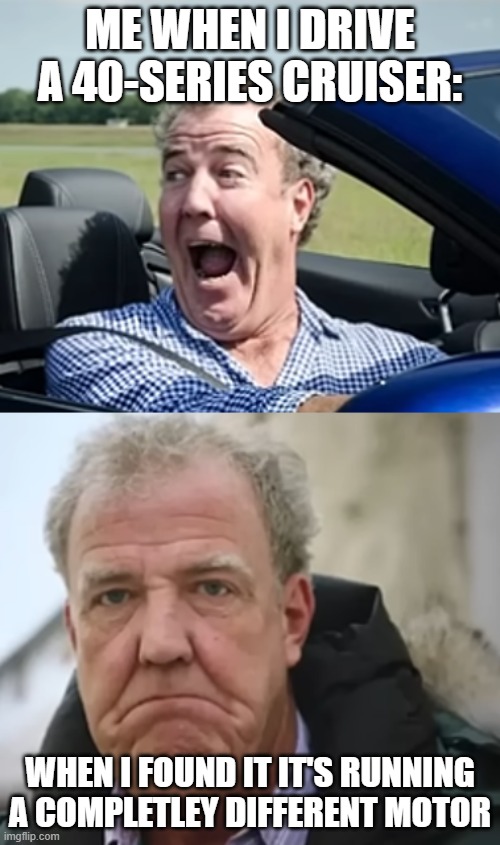 Jeremy Clarkson meme | ME WHEN I DRIVE A 40-SERIES CRUISER:; WHEN I FOUND IT IT'S RUNNING A COMPLETLEY DIFFERENT MOTOR | image tagged in jeremy clarkson,car,40-series,land cruiser | made w/ Imgflip meme maker