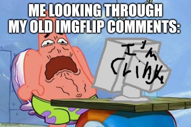 Patrick Star Internet Disgust | ME LOOKING THROUGH MY OLD IMGFLIP COMMENTS: | image tagged in patrick star internet disgust | made w/ Imgflip meme maker