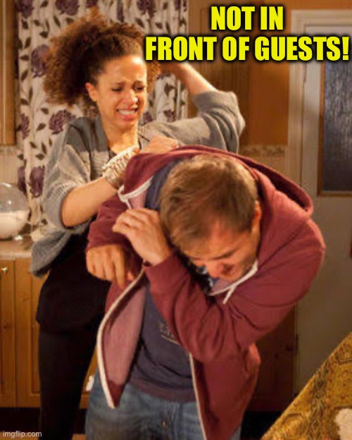 battered husband | NOT IN FRONT OF GUESTS! | image tagged in battered husband | made w/ Imgflip meme maker