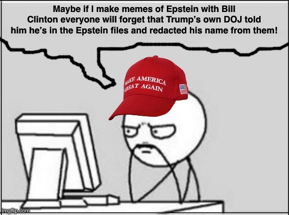 Imgflip conservatives | Maybe if I make memes of Epstein with Bill Clinton everyone will forget that Trump’s own DOJ told him he’s in the Epstein files and redacted his name from them! | image tagged in thinking at computer,epstein,jeffrey epstein,donald trump,coverup,pedophile | made w/ Imgflip meme maker