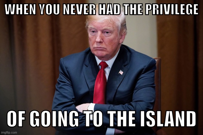 He never made it to Epstein island | WHEN YOU NEVER HAD THE PRIVILEGE; OF GOING TO THE ISLAND | image tagged in donald trump,jeffrey epstein,pedophile,epstein | made w/ Imgflip meme maker
