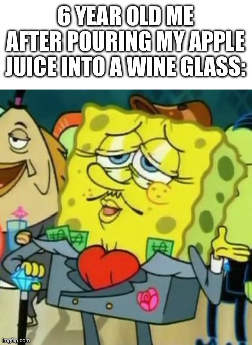 Image title | 6 YEAR OLD ME AFTER POURING MY APPLE JUICE INTO A WINE GLASS: | image tagged in rich spongebob | made w/ Imgflip meme maker