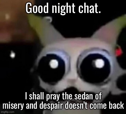 Old ones help me | Good night chat. I shall pray the sedan of misery and despair doesn’t come back | image tagged in scared car | made w/ Imgflip meme maker