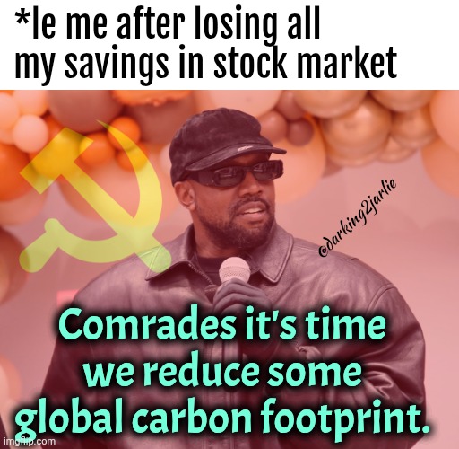 Communist Ye | *le me after losing all my savings in stock market; @darking2jarlie; Comrades it's time we reduce some global carbon footprint. | image tagged in communist ye | made w/ Imgflip meme maker
