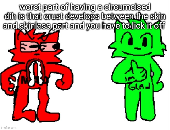 worst part of having a circumcised dih is that crust develops between the skin and skinless part and you have to lick it off | image tagged in mad vs glad | made w/ Imgflip meme maker
