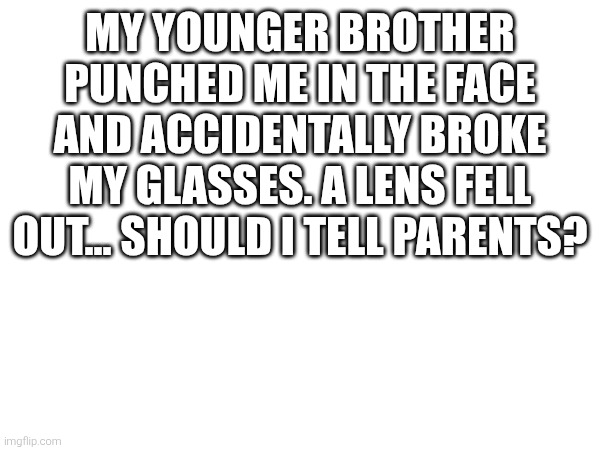 MY YOUNGER BROTHER PUNCHED ME IN THE FACE AND ACCIDENTALLY BROKE MY GLASSES. A LENS FELL OUT... SHOULD I TELL PARENTS? | made w/ Imgflip meme maker