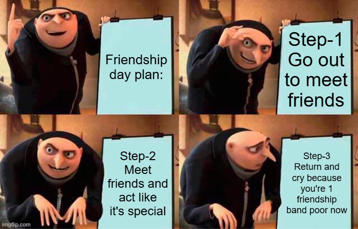 Friendship day | Friendship day plan:; Step-1 Go out to meet friends; Step-2 Meet friends and act like it's special; Step-3 Return and cry because you're 1 friendship band poor now | image tagged in memes,gru's plan | made w/ Imgflip meme maker