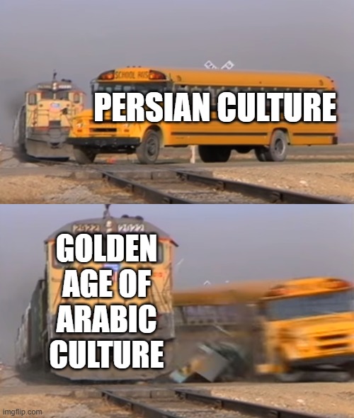 persian vs arab | PERSIAN CULTURE; GOLDEN AGE OF ARABIC CULTURE | image tagged in a train hitting a school bus,iran,iranian,persian,golden age,culture | made w/ Imgflip meme maker