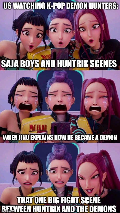 Moods of the movie in a nutshell | US WATCHING K-POP DEMON HUNTERS:; SAJA BOYS AND HUNTRIX SCENES; WHEN JINU EXPLAINS HOW HE BECAME A DEMON; THAT ONE BIG FIGHT SCENE BETWEEN HUNTRIX AND THE DEMONS | image tagged in huntrix | made w/ Imgflip meme maker