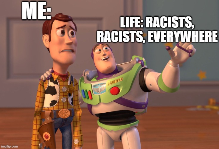 X, X Everywhere Meme | ME:; LIFE: RACISTS, RACISTS, EVERYWHERE | image tagged in memes,x x everywhere | made w/ Imgflip meme maker