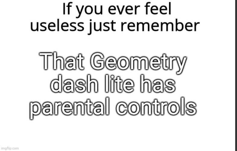If you ever felt useless | That Geometry dash lite has parental controls | image tagged in if you ever felt useless | made w/ Imgflip meme maker