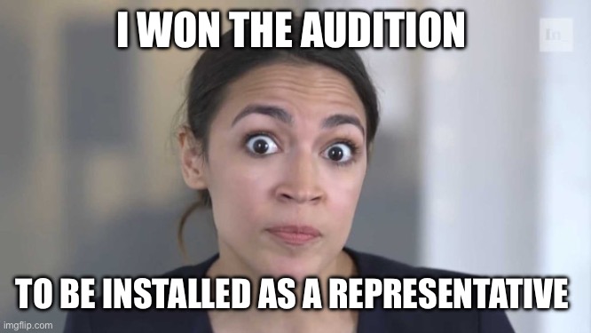 Crazy Alexandria Ocasio-Cortez | I WON THE AUDITION TO BE INSTALLED AS A REPRESENTATIVE | image tagged in crazy alexandria ocasio-cortez | made w/ Imgflip meme maker