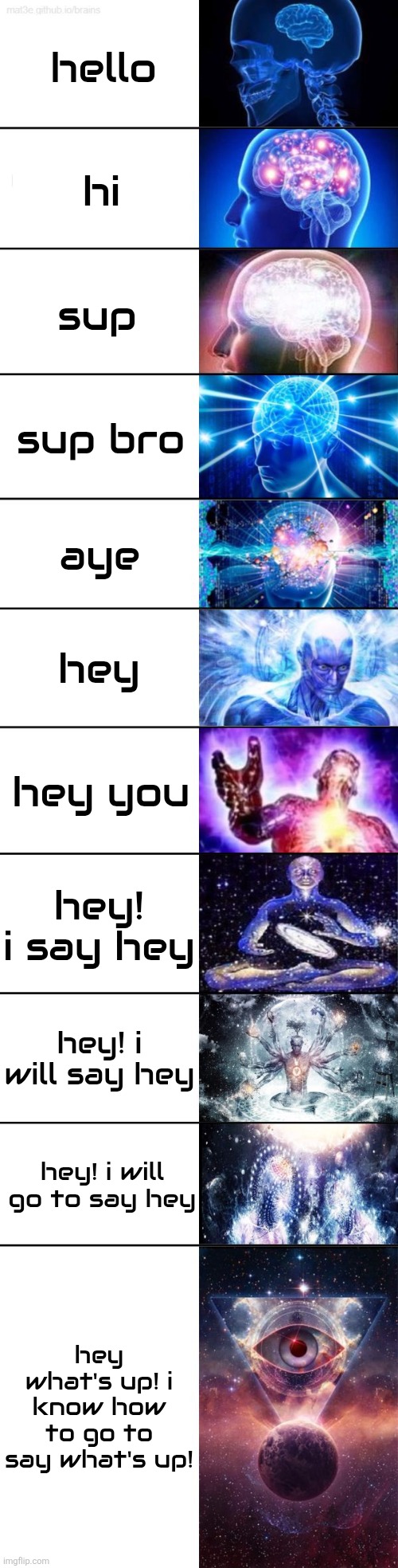Greetings | hello; hi; sup; sup bro; aye; hey; hey you; hey! i say hey; hey! i will say hey; hey! i will go to say hey; hey what's up! i know how to go to say what's up! | image tagged in extended expanding brain | made w/ Imgflip meme maker