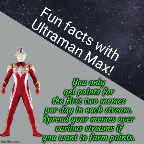 I'm not sure why this limit exists. | You only
get points for
the first two memes
per day in each stream.
Spread your memes over various streams if you want to farm points. | image tagged in fun facts with ultraman max,the daily struggle imgflip edition,rules | made w/ Imgflip meme maker