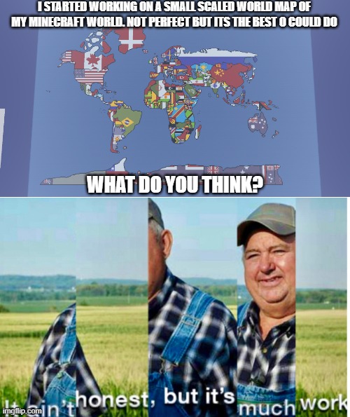 I STARTED WORKING ON A SMALL SCALED WORLD MAP OF MY MINECRAFT WORLD. NOT PERFECT BUT ITS THE BEST O COULD DO; WHAT DO YOU THINK? | made w/ Imgflip meme maker