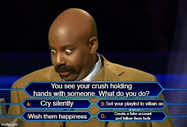 Who wants to be a millionaire? | You see your crush holding hands with someone. What do you do? Cry silently; Set your playlist to villain arc; Create a fake account and follow them both; Wish them happiness | image tagged in who wants to be a millionaire | made w/ Imgflip meme maker