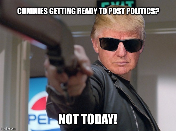 Sir, this is America | COMMIES GETTING READY TO POST POLITICS? NOT TODAY! | image tagged in the trumpinator,trump,funny | made w/ Imgflip meme maker
