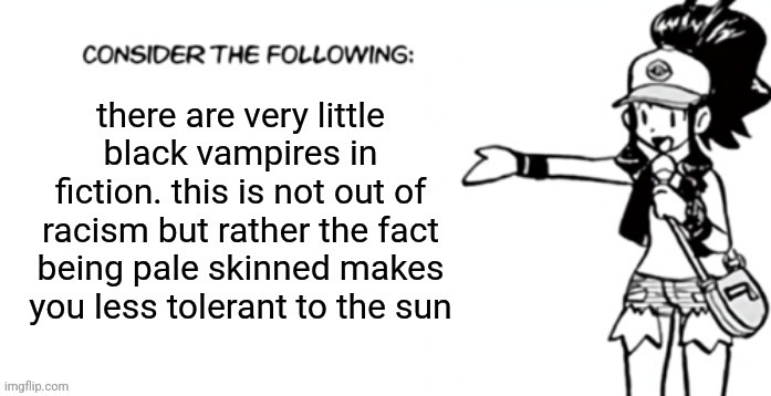 Consider the following pokespe | there are very little black vampires in fiction. this is not out of racism but rather the fact being pale skinned makes you less tolerant to the sun | image tagged in consider the following pokespe | made w/ Imgflip meme maker