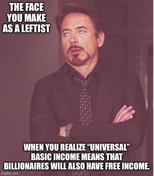 Face You Make Robert Downey Jr | THE FACE YOU MAKE AS A LEFTIST; WHEN YOU REALIZE “UNIVERSAL” BASIC INCOME MEANS THAT BILLIONAIRES WILL ALSO HAVE FREE INCOME. | image tagged in memes,face you make robert downey jr | made w/ Imgflip meme maker